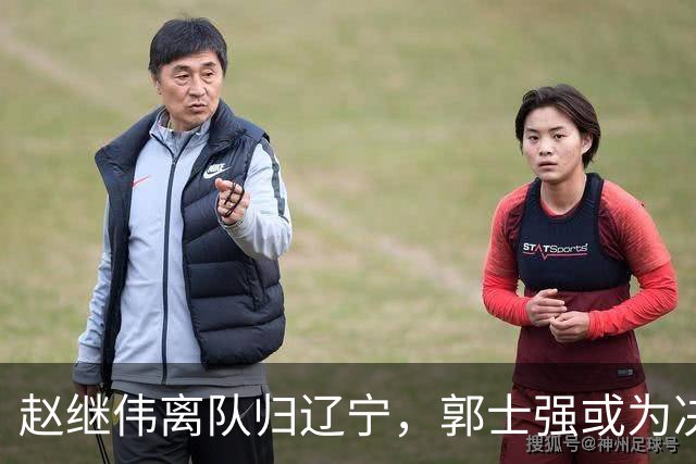 赵继伟离队归辽宁，郭士强或为决策感到遗憾