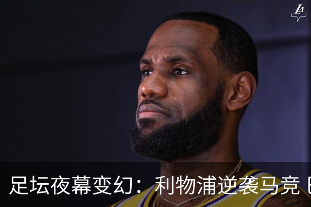 足坛夜幕变幻：利物浦逆袭马竞 巴萨大胜 巴黎火力全开